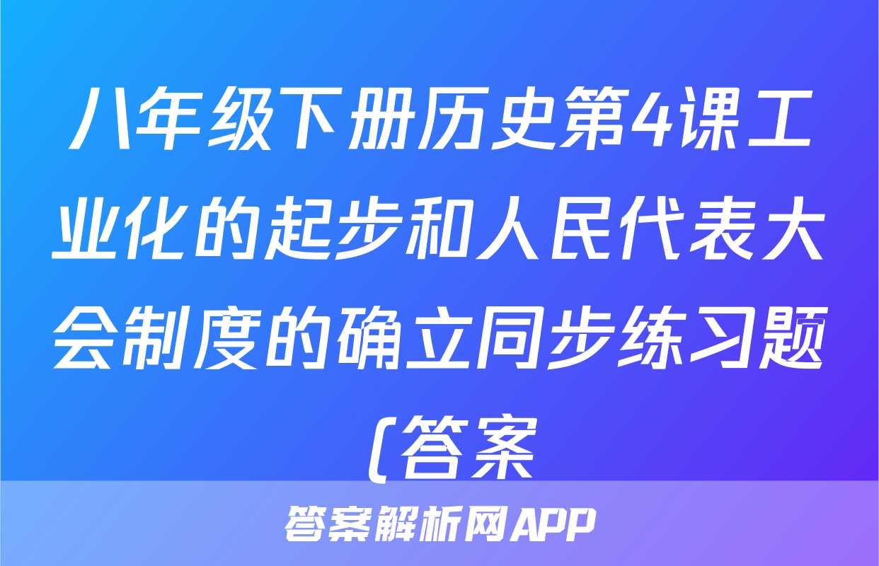 八年级下册历史第4课工业化的起步和人民代表大会制度的确立同步练习题 (答案)考试试卷
